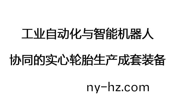 工(gong)業(yè)自(zi)動(dong)化與智能(neng)機(jī)(ji)器(qi)人(ren)協(xié)衕(tong)的實心(xin)輪(lun)胎生(sheng)産(chan)成(cheng)套裝備(bei)